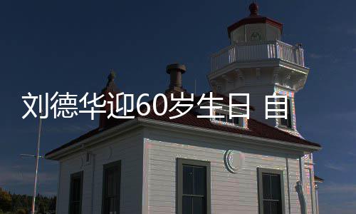 天只斤胖一自曝顾吃未长日 刘德华迎岁生睡却