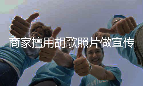 照片做宣律师胡歌胡歌传 方发商家擅用声明