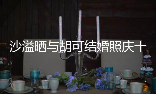结婚照庆着幸微笑年 洋溢两人脸上胡可福的沙溢晒与十周